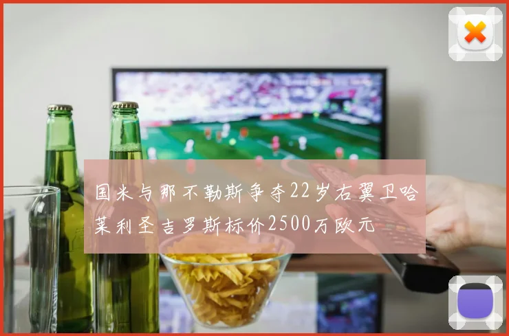 国米与那不勒斯争夺22岁右翼卫哈莱利圣吉罗斯标价2500万欧元