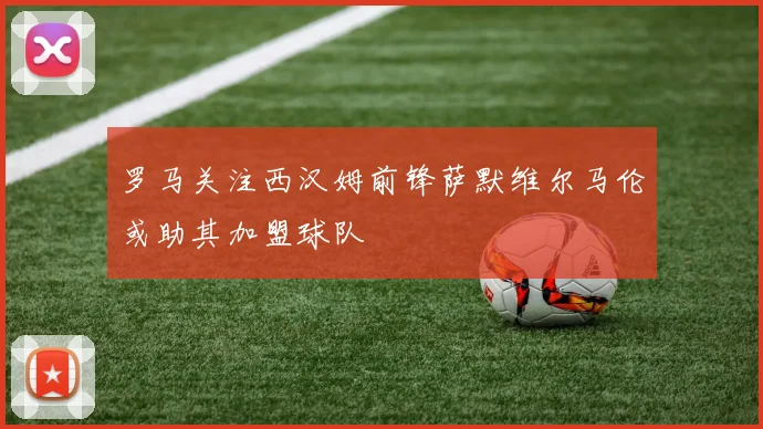 罗马关注西汉姆前锋萨默维尔马伦或助其加盟球队