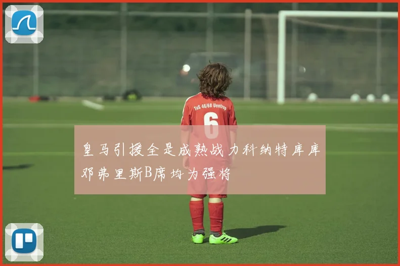 皇马引援全是成熟战力科纳特库库邓弗里斯B席均为强将