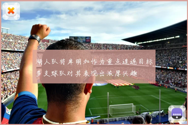 湖人队将库明加作为重点追逐目标多支球队对其表现出浓厚兴趣