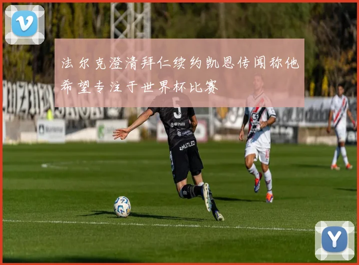 法尔克澄清拜仁续约凯恩传闻称他希望专注于世界杯比赛