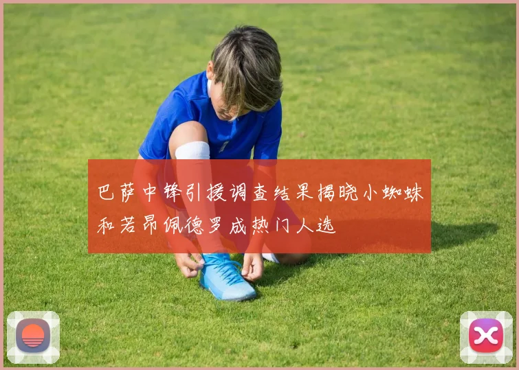 巴萨中锋引援调查结果揭晓小蜘蛛和若昂佩德罗成热门人选