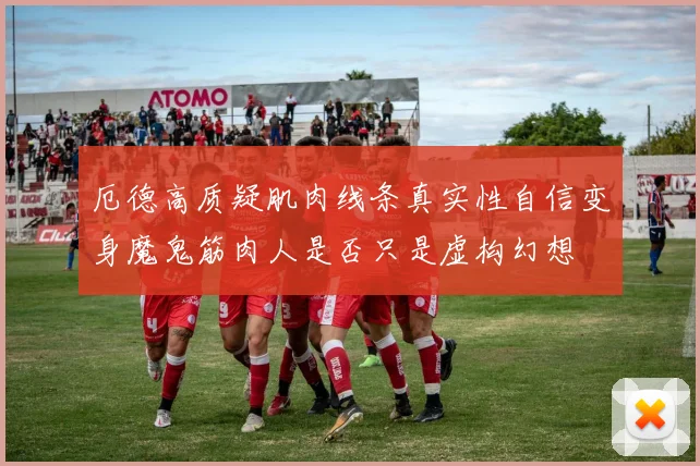 厄德高质疑肌肉线条真实性自信变身魔鬼筋肉人是否只是虚构幻想
