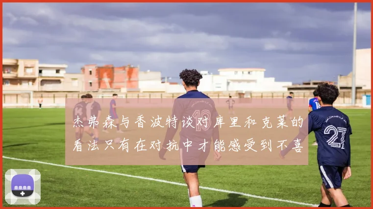 杰弗森与香波特谈对库里和克莱的看法只有在对抗中才能感受到不喜欢