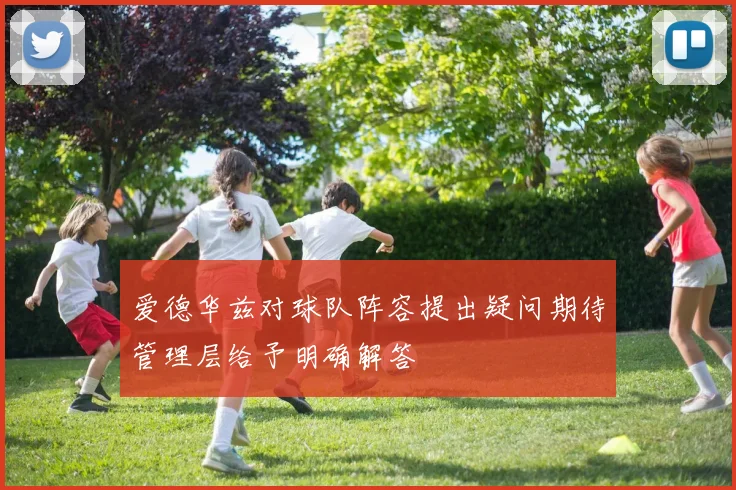 爱德华兹对球队阵容提出疑问期待管理层给予明确解答