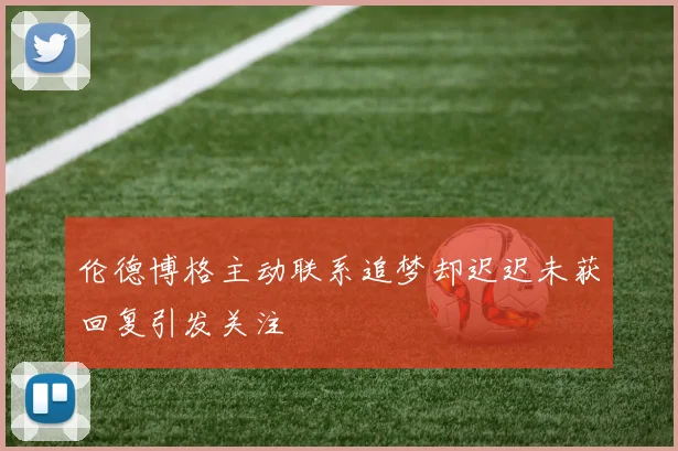伦德博格主动联系追梦却迟迟未获回复引发关注