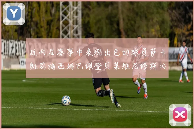近两届赛事中表现出色的球员萨卡凯恩梅西姆巴佩登贝莱维尼修斯均有三球三助攻