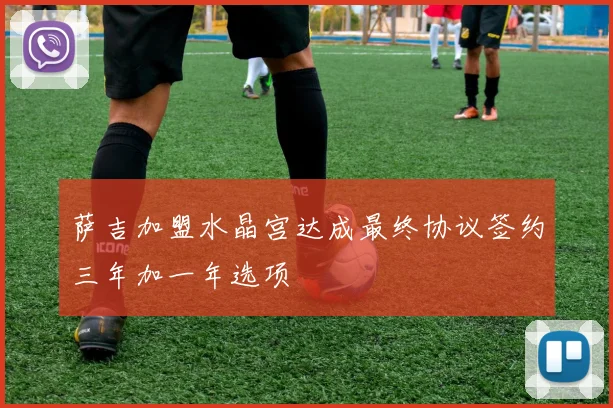萨吉加盟水晶宫达成最终协议签约三年加一年选项