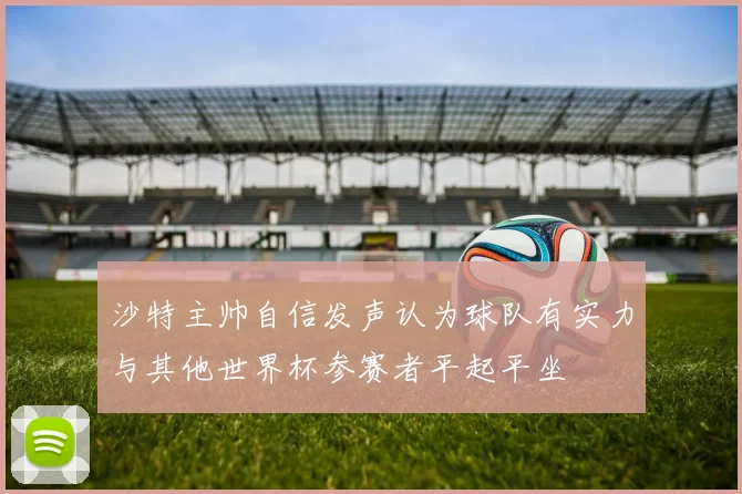 沙特主帅自信发声认为球队有实力与其他世界杯参赛者平起平坐